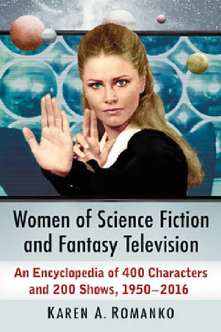 Women of Science Fiction and Fantasy Television: An Encyclopedia of 400 Characters and 200 Shows, 1950-2016 by Karen a. Romanko