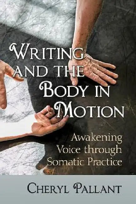 Writing and the Body in Motion: Awakening Voice Through Somatic Practice by Cheryl Pallant