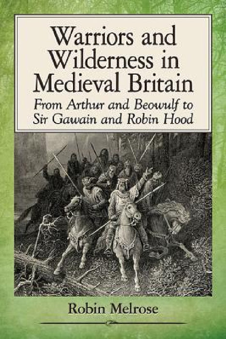 Warriors and Wilderness in Medieval Britain: From Arthur and Beowulf to Sir Gawain and Robin Hood by Robin Melrose