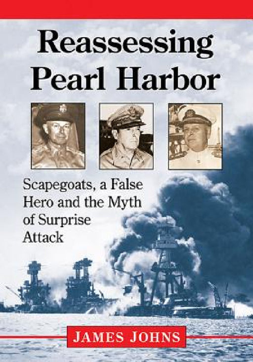Reassessing Pearl Harbor: Scapegoats, a False Hero and the Myth of Surprise Attack by James Johns
