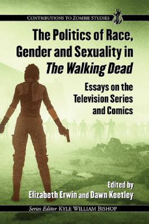 The Politics of Race, Gender and Sexuality in The Walking Dead: Essays on the Television Series and Comics by Elizabeth Erwin, Dawn Keetley