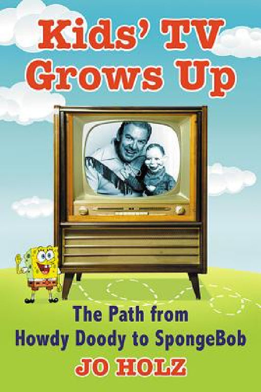 Kids' TV Grows Up: The Path from Howdy Doody to Spongebob by Jo Holz
