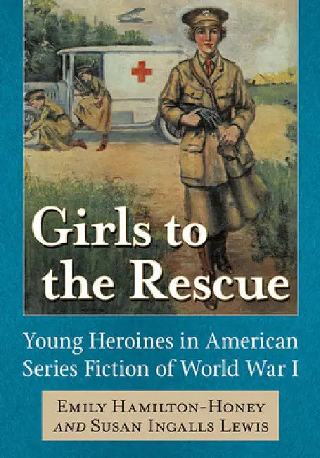Girls to the Rescue: Young Heroines in American Series Fiction of World War I by Emily Hamilton-Honey