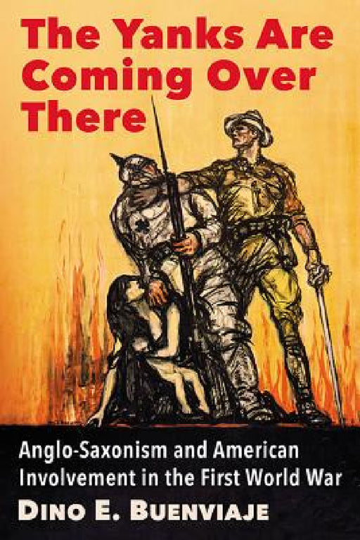 The Yanks Are Coming Over There: Anglo-Saxonism and American Involvement in the First World War by Dino E. Buenviaje