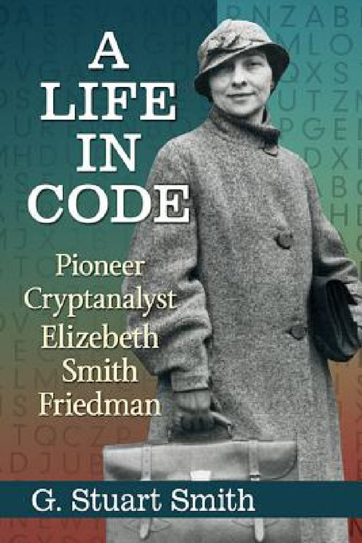 A Life in Code: Pioneer Cryptanalyst Elizebeth Smith Friedman by G. Stuart Smith