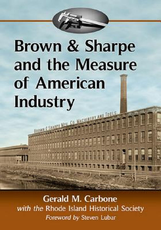 Brown & Sharpe and the Measure of American Industry: Making the Precision Machine Tools That Enabled Manufacturing, 1833-2001 by Gerald M. Carbone, Rhode Island Historical Society