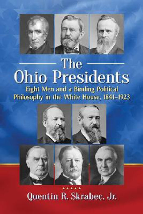 The Ohio Presidents: Eight Men and a Binding Political Philosophy in the White House, 1841-1923 by Quentin R. Skrabec