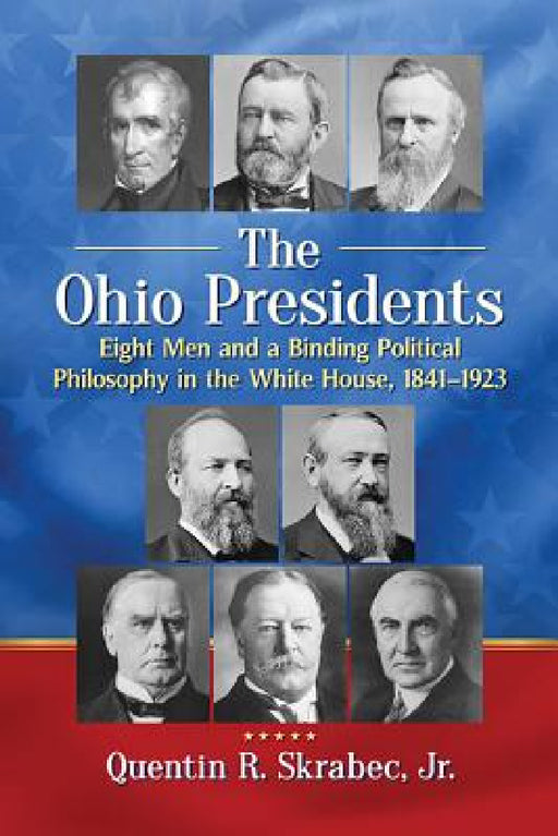 The Ohio Presidents: Eight Men and a Binding Political Philosophy in the White House, 1841-1923 by Quentin R. Skrabec