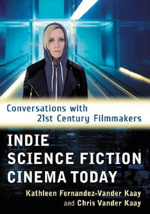 Indie Science Fiction Cinema Today: Conversations with 21st Century Filmmakers by Kathleen Fernandez-Vander Kaay, Chris Vander Kaay