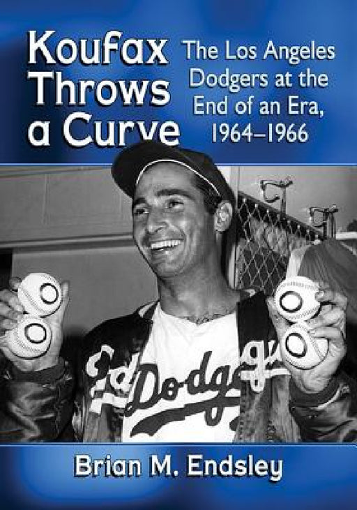 Koufax Throws a Curve: The Los Angeles Dodgers at the End of an Era, 1964-1966 by Brian M. Endsley