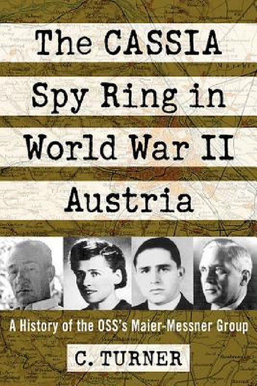 The CASSIA Spy Ring in World War II Austria: A History of the OSS's Maier-Messner Group by C. Turner