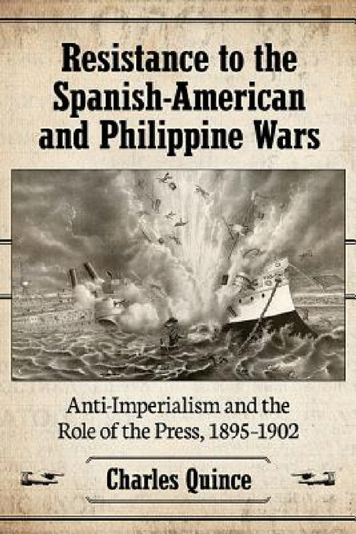 Resistance to the Spanish-American and Philippine Wars: Anti-Imperialism and the Role of the Press, 1895-1902 by Charles Quince