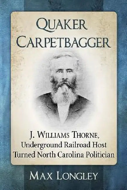 Quaker Carpetbagger: J. Williams Thorne, Underground Railroad Host Turned North Carolina Politician by Max Longley