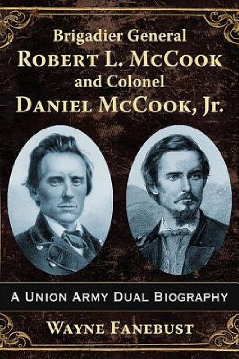 Brigadier General Robert L. McCook and Colonel Daniel McCook, Jr.: A Union Army Dual Biography by Wayne Fanebust