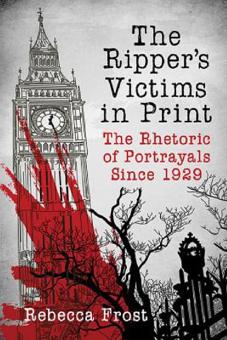 The Ripper's Victims in Print: The Rhetoric of Portrayals Since 1929 by Rebecca Frost