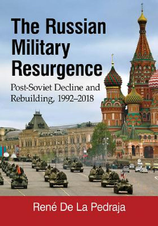 The Russian Military Resurgence: Post-Soviet Decline and Rebuilding, 1992-2018 by René de la Pedraja