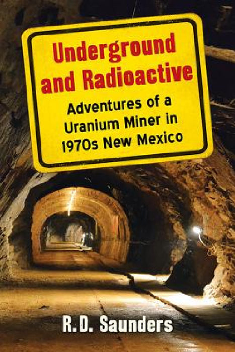 Underground and Radioactive: Adventures of a Uranium Miner in 1970s New Mexico by R. D. Saunders