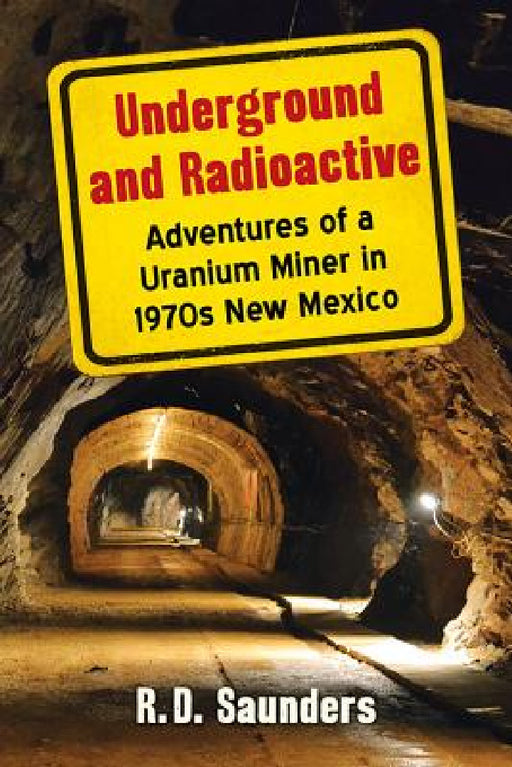 Underground and Radioactive: Adventures of a Uranium Miner in 1970s New Mexico by R. D. Saunders