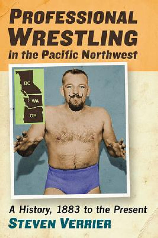Professional Wrestling in the Pacific Northwest: A History, 1883 to the Present by Steven Verrier
