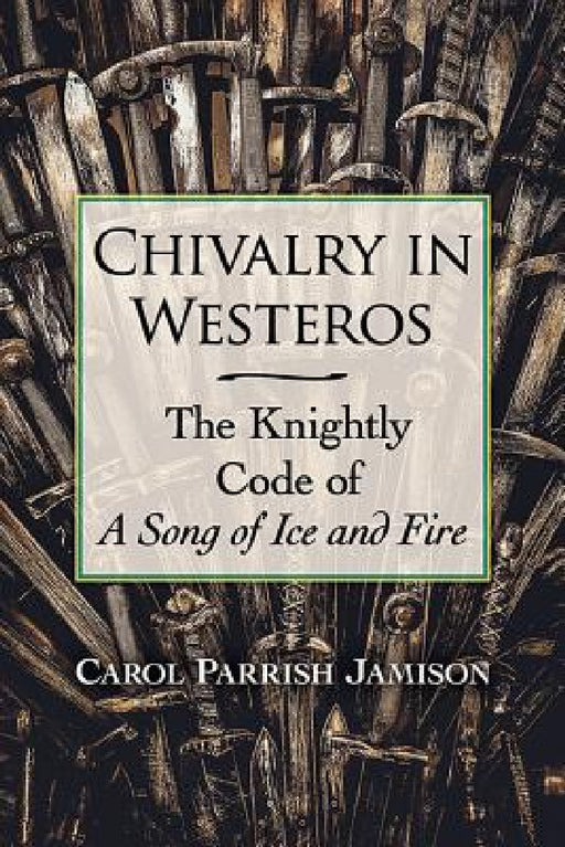 Chivalry in Westeros: The Knightly Code of A Song of Ice and Fire by Carol Parrish Jamison