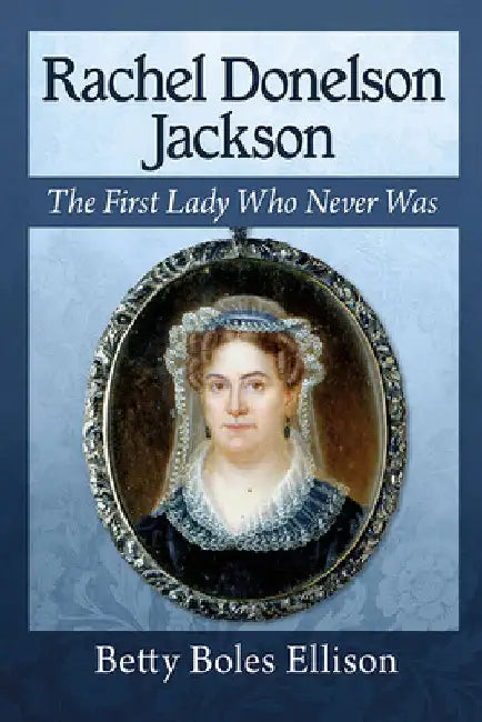 Rachel Donelson Jackson: The First Lady Who Never Was by Betty Boles Ellison