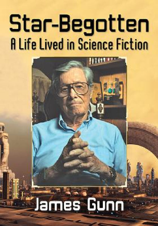 Star-Begotten: A Life Lived in Science Fiction by James Gunn