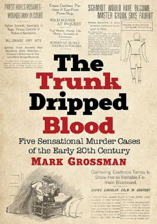 The Trunk Dripped Blood: Five Sensational Murder Cases of the Early 20th Century by Mark Grossman