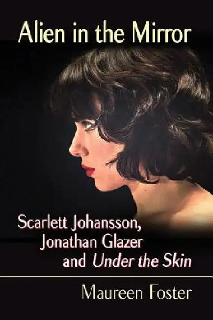 Alien in the Mirror: Scarlett Johansson, Jonathan Glazer and Under the Skin by Maureen Foster