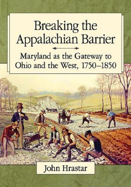 Breaking the Appalachian Barrier: Maryland as the Gateway to Ohio and the West, 1750-1850 by John Hrastar
