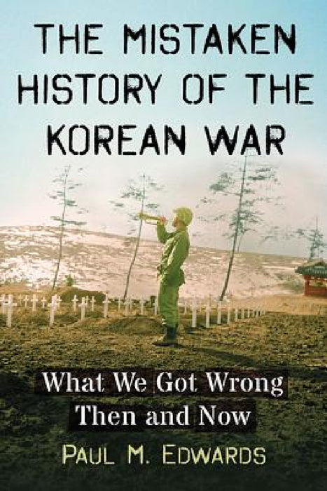 The Mistaken History of the Korean War: What We Got Wrong Then and Now by Paul M. Edwards