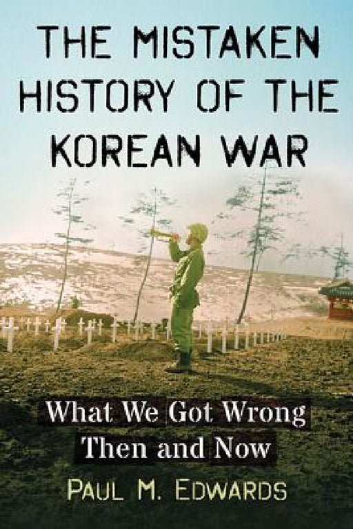 The Mistaken History of the Korean War: What We Got Wrong Then and Now by Paul M. Edwards