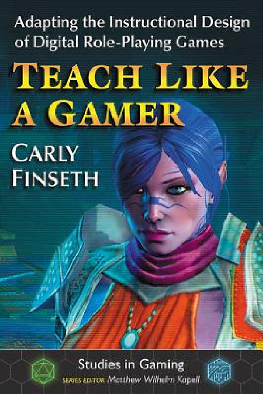 Teach Like a Gamer: Adapting the Instructional Design of Digital Role-Playing Games by Carly Finseth, Matthew Wilhelm Kapell