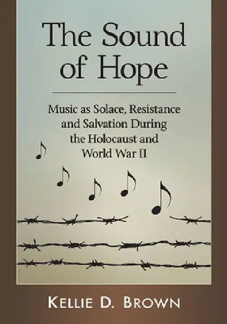 The Sound of Hope: Music as Solace, Resistance and Salvation During the Holocaust and World War II by Kellie D. Brown