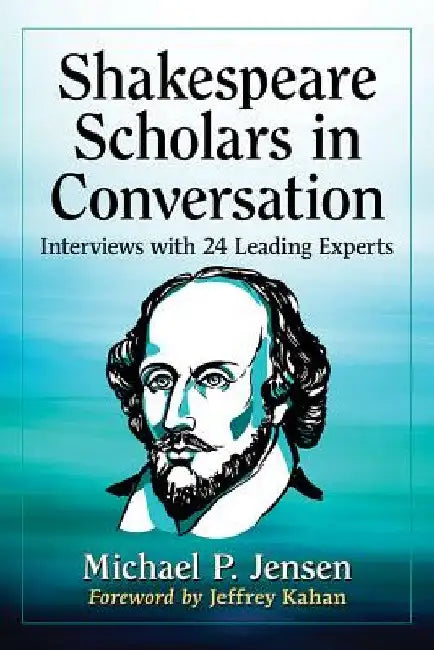 Shakespeare Scholars in Conversation: Interviews with 24 Leading Experts by Michael P. Jensen
