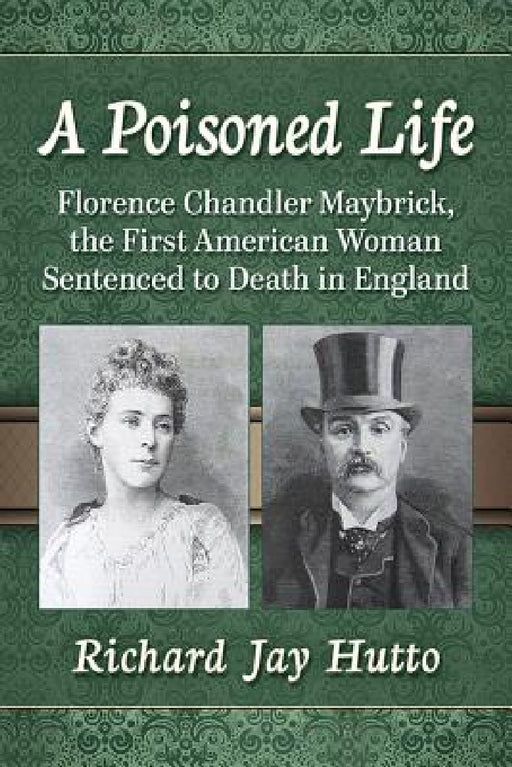 A Poisoned Life: Florence Chandler Maybrick, the First American Woman Sentenced to Death in England by Richard Jay Hutto