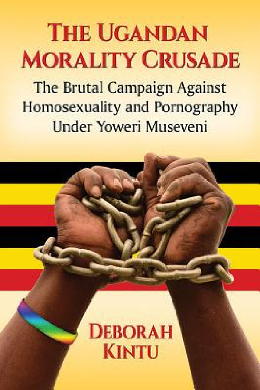 The Ugandan Morality Crusade: The Brutal Campaign Against Homosexuality and Pornography Under Yoweri Museveni by Deborah Kintu