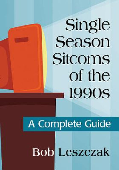 Single Season Sitcoms of the 1990s: A Complete Guide by Bob Leszczak