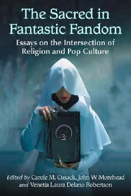The Sacred in Fantastic Fandom: Essays on the Intersection of Religion and Pop Culture by Carole M. Cusack