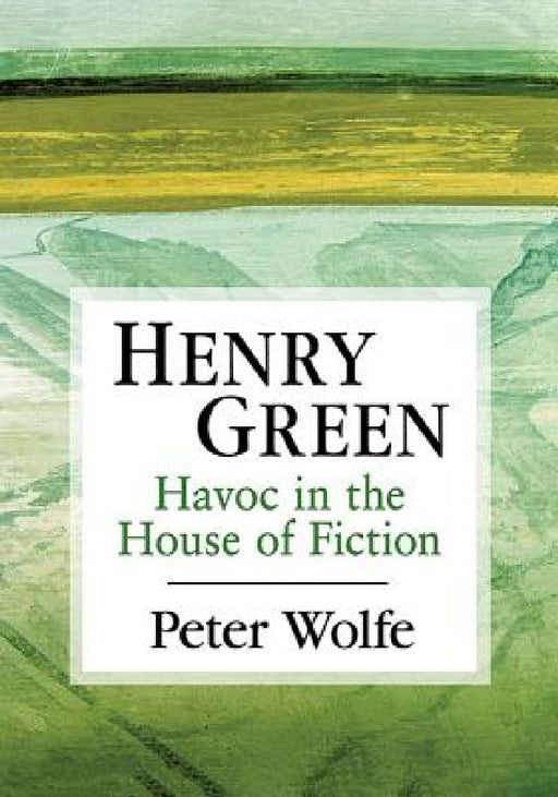 Henry Green: Havoc in the House of Fiction by Peter Wolfe