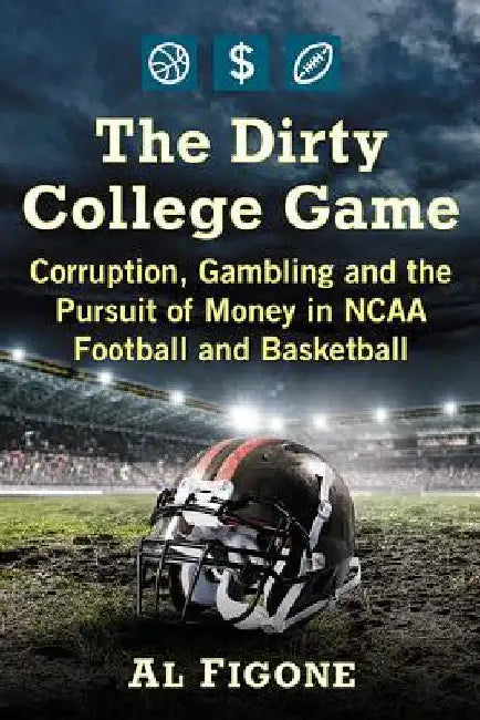 The Dirty College Game: Corruption, Gambling and the Pursuit of Money in NCAA Football and Basketball by Al Figone