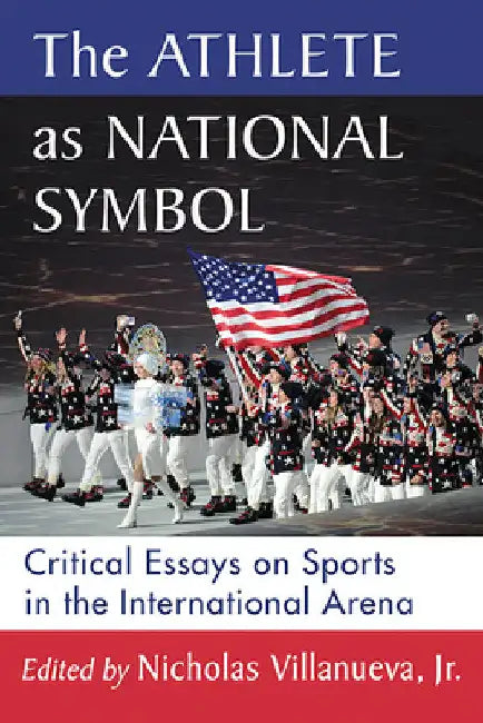 The Athlete as National Symbol: Critical Essays on Sports in the International Arena by Nicholas Villanueva