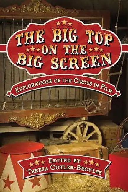 The Big Top on the Big Screen: Explorations of the Circus in Film by Teresa Cutler-Broyles