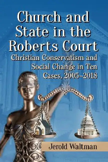 Church and State in the Roberts Court: Christian Conservatism and Social Change in Ten Cases, 2005-2018 by Jerold Waltman