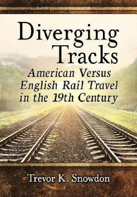 Diverging Tracks: American Versus English Rail Travel in the 19th Century by Trevor K. Snowdon