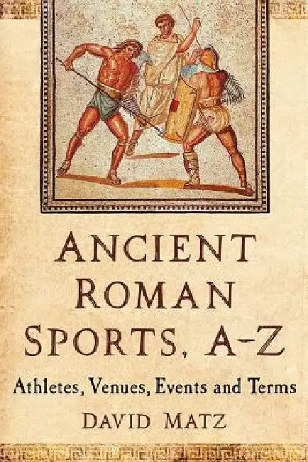 Ancient Roman Sports A-Z: Athletes, Venues, Events and Terms by David Matz