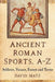 Ancient Roman Sports A-Z: Athletes, Venues, Events and Terms by David Matz