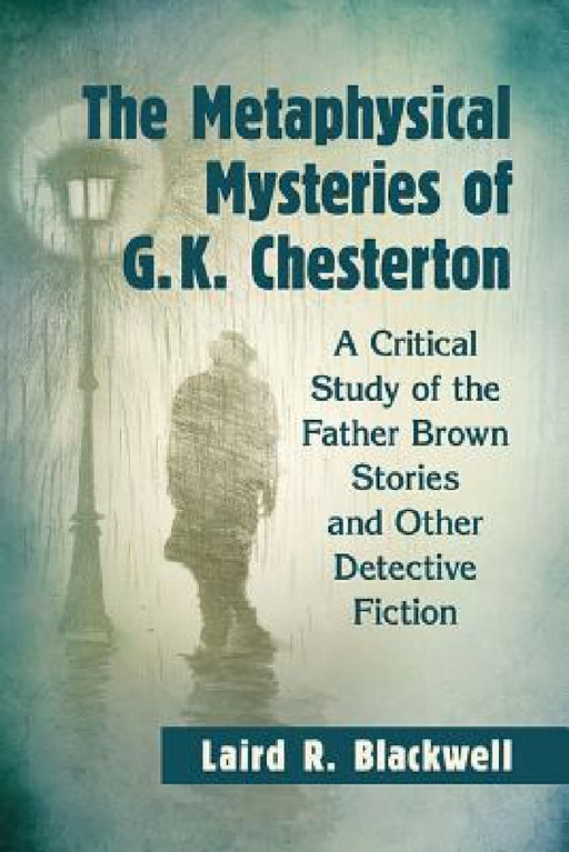 The Metaphysical Mysteries of G.K. Chesterton: A Critical Study of the Father Brown Stories and Other Detective Fiction by Laird R. Blackwell