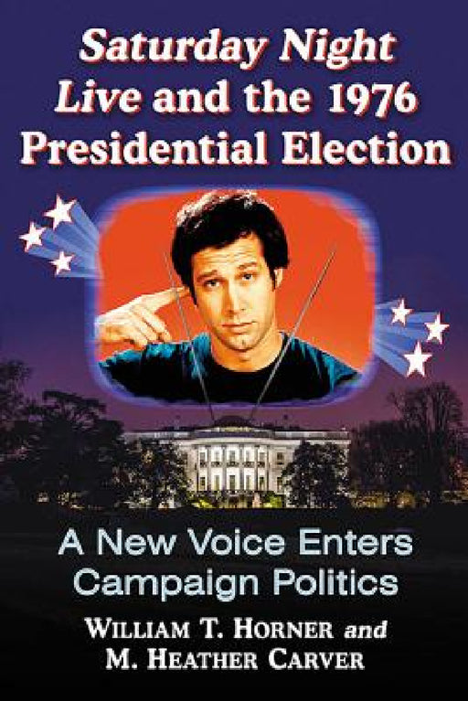 Saturday Night Live and the 1976 Presidential Election: A New Voice Enters Campaign Politics by William T. Horner, M. Heather Carver