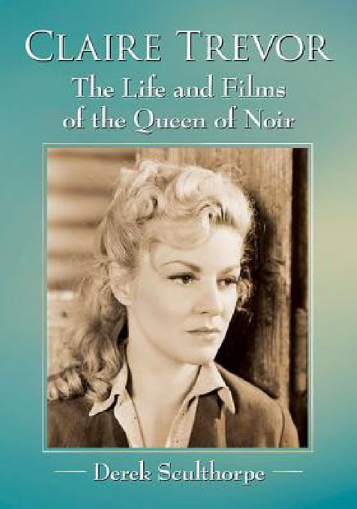 Claire Trevor: The Life and Films of the Queen of Noir by Derek Sculthorpe