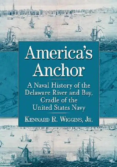 America's Anchor: A Naval History of the Delaware River and Bay, Cradle of the United States Navy by Kennard R. Wiggins
